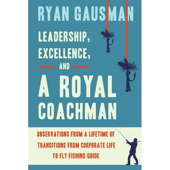Leadership, Excellence, and a Royal Coachman: Observations from a Lifetime of Transitions from Corporate Life to Fly Fis, (Paperback)