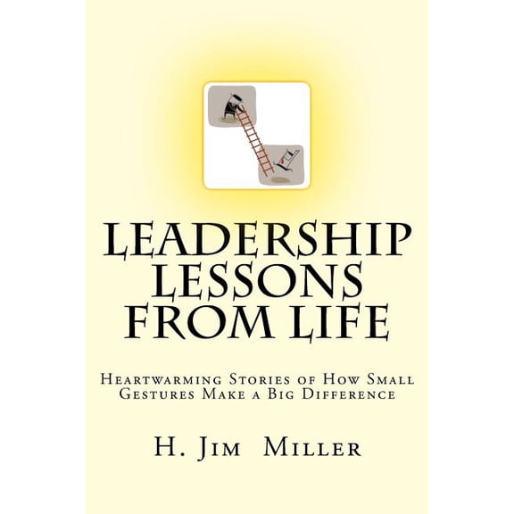 Leadership Lessons from Life: Heartwarming Stories of How Small Gestures Make a Big Difference Paperback 1494706504 9781494706500 H. Jim Miller