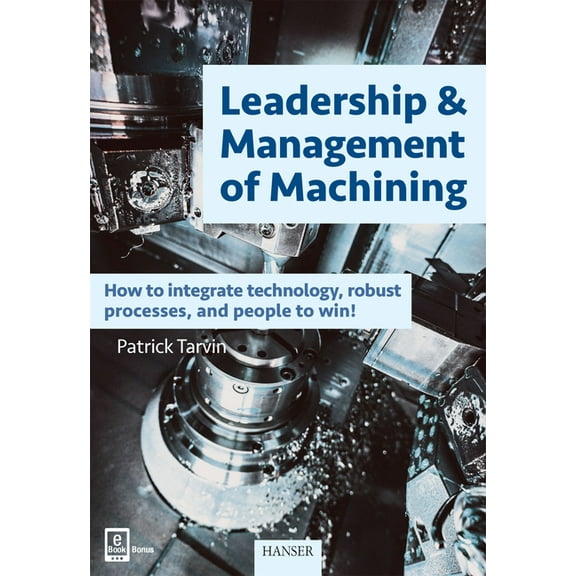 Leadership & Management of Machining: How to Integrate Technology, Robust Processes, and People to (Hardcover) by Patrick Tarvin