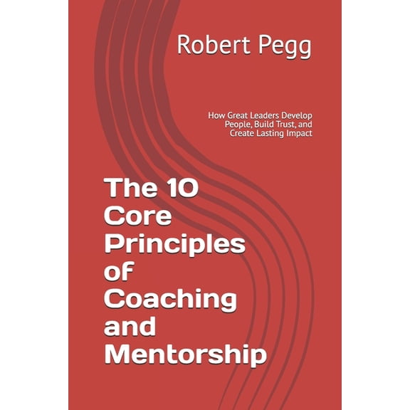 Leadership Mastery The 10 Core Principles of Coaching and Mentorship: How Great Leaders Develop People, Build Trust, and Create Lasting Imp, Book 2, (Paperback)