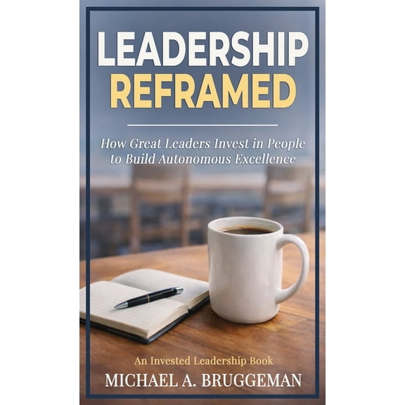 Leadership Reframed: How Great Leaders Invest in People to Build Autonomous Excellence, (Hardcover)