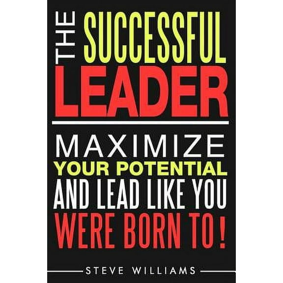 Leadership: The Successful Leader - Maximize Your Potential and Lead Like You Were Born To!