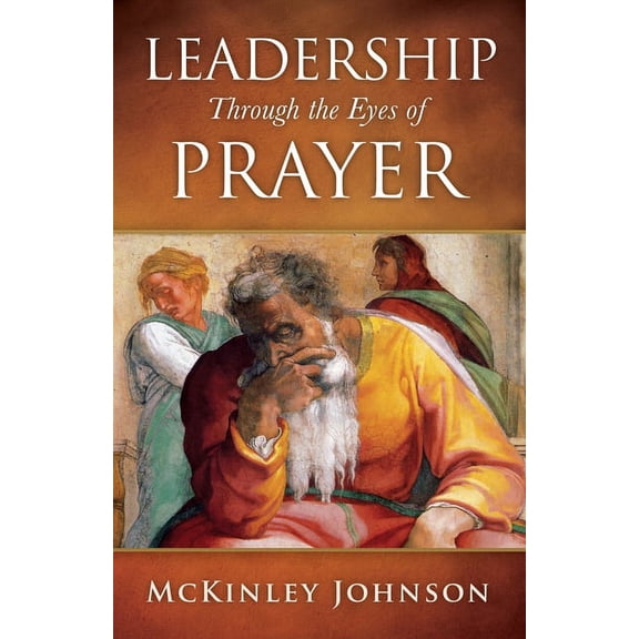 Leadership Through the Eyes of Prayer: A Biblical Examination Of Leaders Whose Prayers Moved Heaven And Earth On Their B, (Paperback)