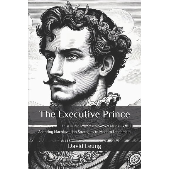 Leadership & Strategy The Executive Prince: Adapting Machiavellian Strategies to Modern Leadership, (Paperback)