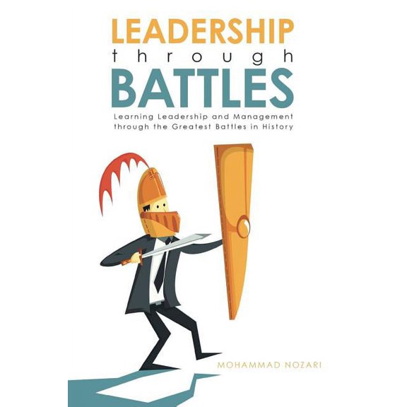 Leadership through Battles: Learning Leadership and Management through the Greatest Battles in History