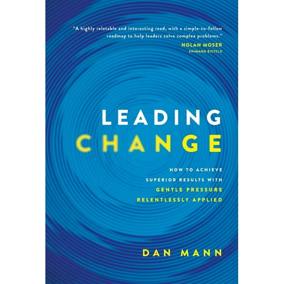Leading Change: How to Achieve Superior Results with Gentle Pressure Relentlessly Applied, (Hardcover)