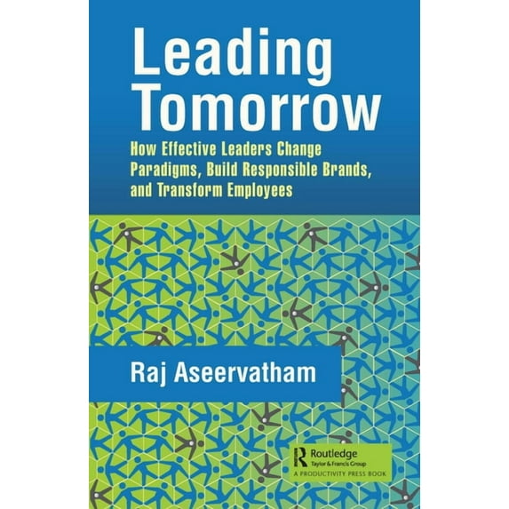 Leading Tomorrow: How Effective Leaders Change Paradigms, Build Responsible Brands, and Transform Employees, (Hardcover)