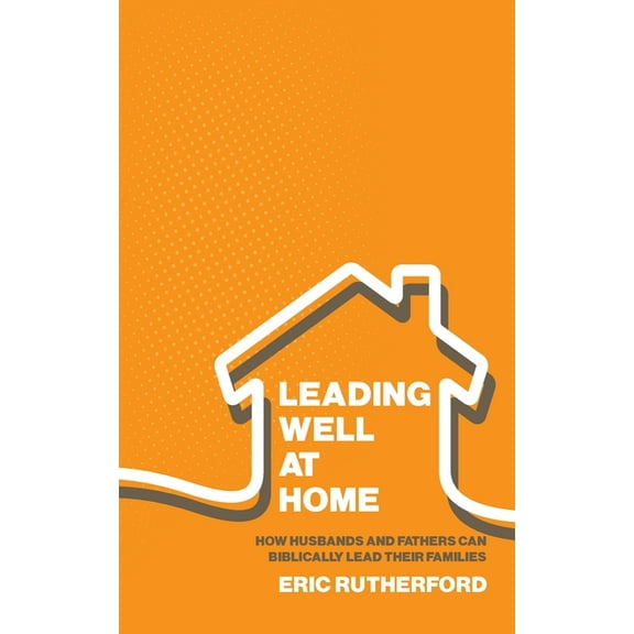 Leading Well at Home: How Husbands and Fathers Can Biblically Lead Their Families, (Paperback)