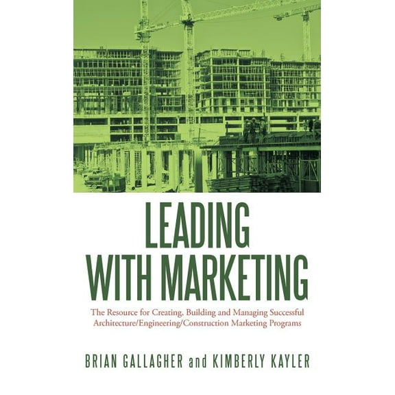 Leading with Marketing: The Resource for Creating, Building and Managing Successful Architecture/Engineering/Construction Marketing Programs (Hardcover)