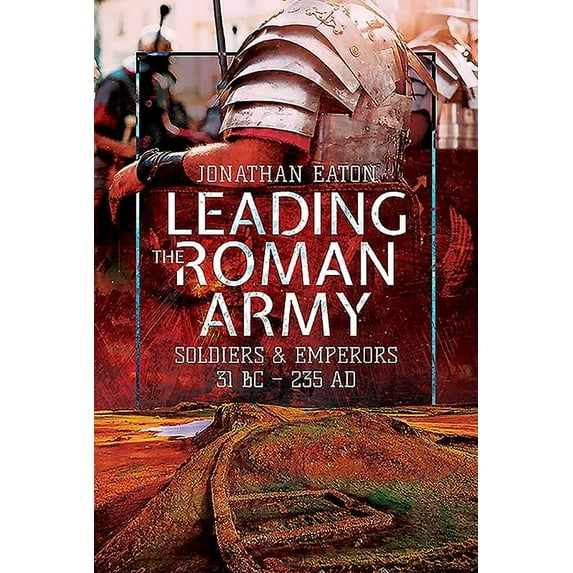 Leading the Roman Army: Soldiers and Emperors, 31 BC - 235 AD (Hardcover)
