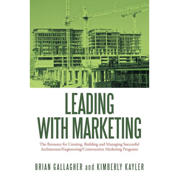Leading with Marketing: The Resource for Creating, Building and Managing Successful Architecture/Engineering/Construction Marketing Programs
