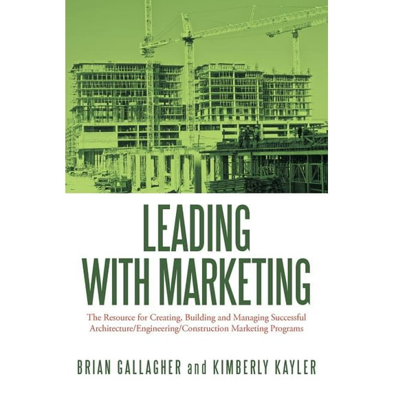 Leading with Marketing: The Resource for Creating, Building and Managing Successful Architecture/Engineering/Construction Marketing Programs