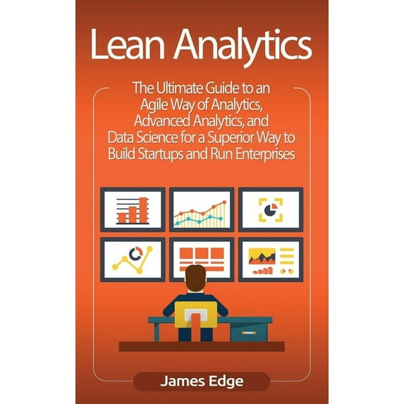 Lean Analytics: The Ultimate Guide to an Agile Way of Analytics, Advanced Analytics, and Data Science for a Superior Way, (Hardcover)