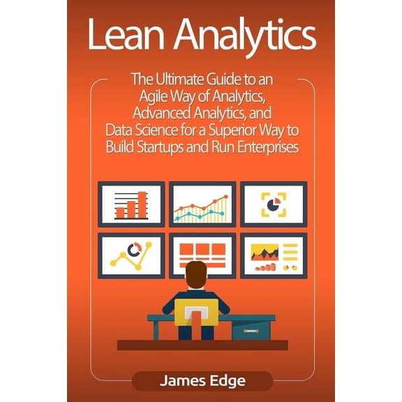 Lean Analytics: The Ultimate Guide to an Agile Way of Analytics, Advanced Analytics, and Data Science for a Superior Way to Build Startups and Run Enterprises (Paperback)