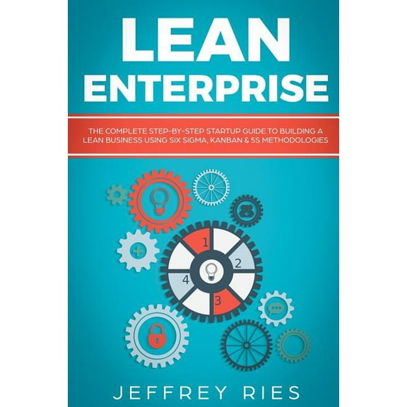 Lean Enterprise: The Complete Step-By-Step Startup Guide to Building a Lean Business Using Six Sigma, Kanban & 5s Methodologies