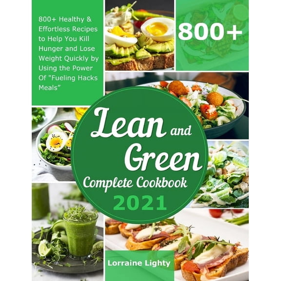 Lean and Green Complete Cookbook 2021 : 800+ Healthy & Effortless Recipes to Help You Kill Hunger and Lose Weight Quickly by Using the Power of "Fueling Hacks Meals"