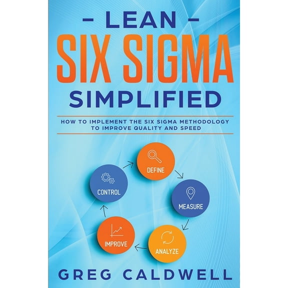 Lean Six Sigma: Simplified - How to Implement The Six Sigma Methodology to Improve Quality and Speed