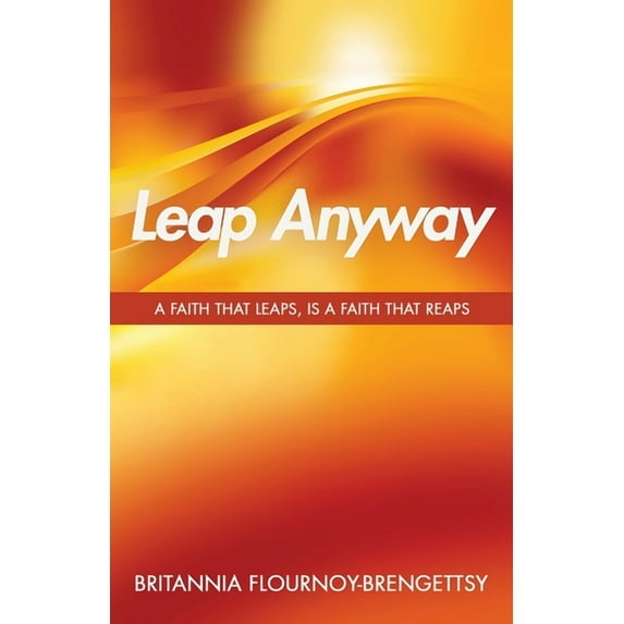 Leap Anyway: A Faith that Leaps, is a Faith That Reaps (Paperback) by Britannia Flournoy-Brengettsy