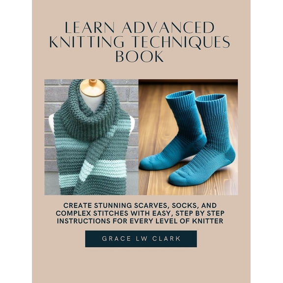 Learn Advanced Knitting Techniques Book: Create Stunning Scarves, Socks, and Complex Stitches with Easy, Step by Step In, (Paperback)