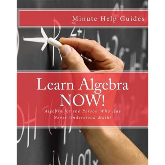 Learn Algebra Now! : Algebra for the Person Who Has Never Understood Math!