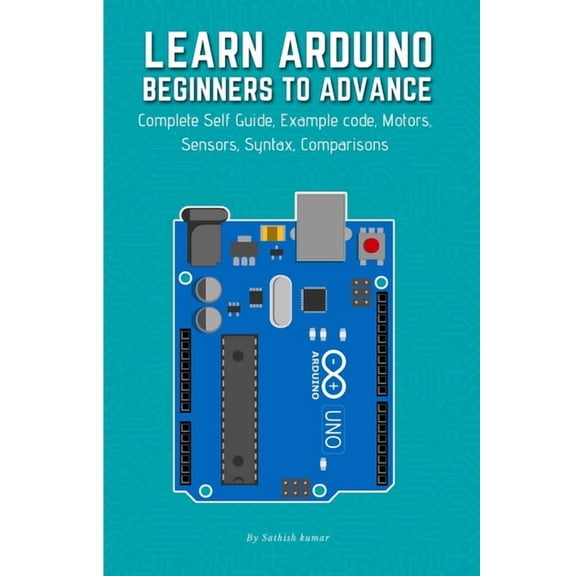 Learn Arduino Beginners to Advance: Complete Self Guide, Example code, Motors, Sensors, Syntax, Comparisons, (Paperback)