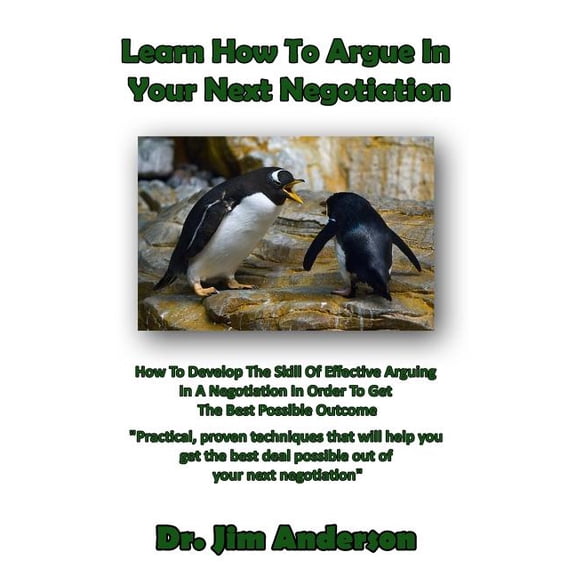 Learn How To Argue In Your Next Negotiation: How To Develop The Skill Of Effective Arguing In A Negotiation In Order To Get The Best Possible Outcome (Paperback)