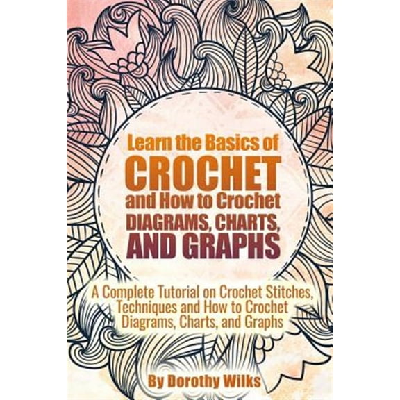 Learn the Basics of Crochet and How to Crochet Diagrams, Charts, and Graphs: A Complete Tutorial on Crochet Stitches, Techniques and How to Crochet Diagrams, Charts, and Graphs (Paperback)