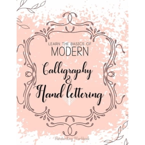 Learn The Basics of Modern Calligraphy and Hand Lettering, Handwriting Workbook: Simple Beginner Friendly Practice notebook with Instructions Introduction to the fundamentals of decorative lettering a