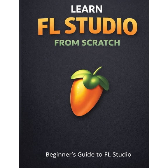 Learn Fl Studio From Scratch: Beginner's Guide to Fl Studio, (Paperback)