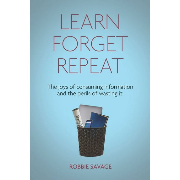 Learn. Forget. Repeat: The joys of consuming information and the perils of wasting it. (Paperback)