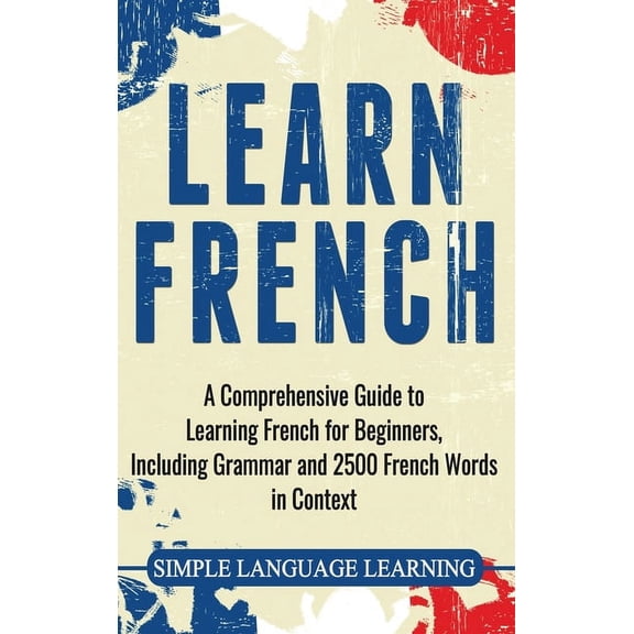 Learn French: A Comprehensive Guide to Learning French for Beginners, Including Grammar and 2500 French Words in Context, (Hardcover)