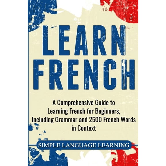 Learn French: A Comprehensive Guide to Learning French for Beginners, Including Grammar and 2500 French Words in Context, (Paperback)