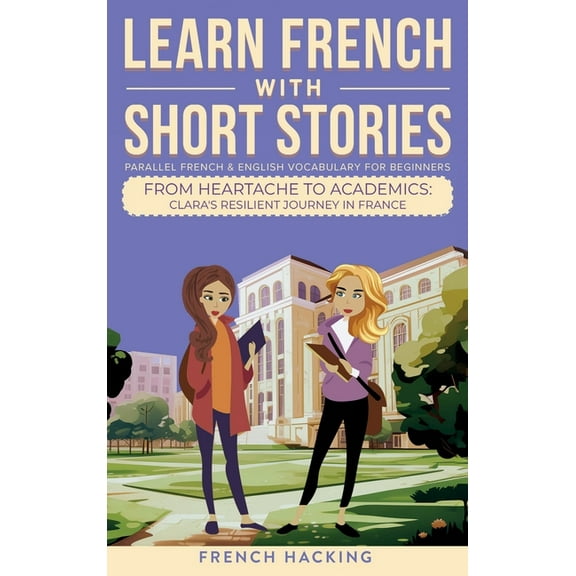 Learn French with the Adventures of Clar Learn French With Short Stories - Parallel French & English Vocabulary for Beginners. From Heartache to Academics: Clara, Book 6, (Hardcover)