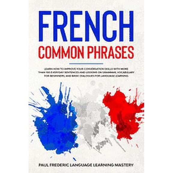 Learn French: French Common Phrases : Learn How to Improve Your Conversation Skills with More Than 100 Everyday Sentences and Lessons on Grammar, Vocabulary for Beginners, and Basic Dialogues for Language Learning (Learn Short Stories in Your Car or While You Sleep) (Series #5) (Paperback)
