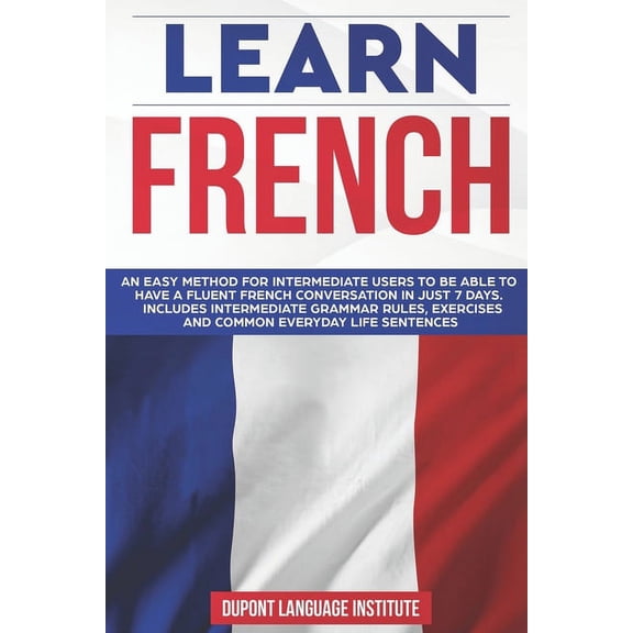 Learn French : An easy method for intermediate users to be able to have a fluent French conversation in just 7 days. Includes intermediate grammar rules, exercises and common everyday life sentences (Paperback)