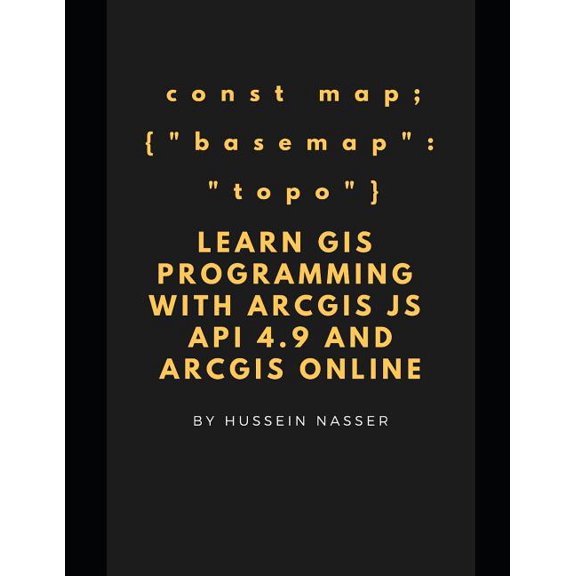 Learn GIS Programming with Arcgis for JavaScript API 4.X and Arcgis Online: Learn GIS Programming by Building an Engaging Web Map Application, Works o
