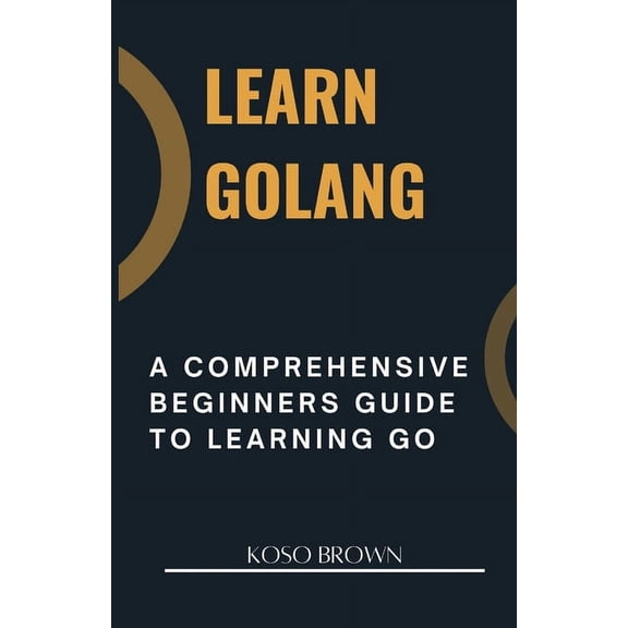 Learn Golang: A Comprehensive Beginners Guide to Learning Go (Paperback)