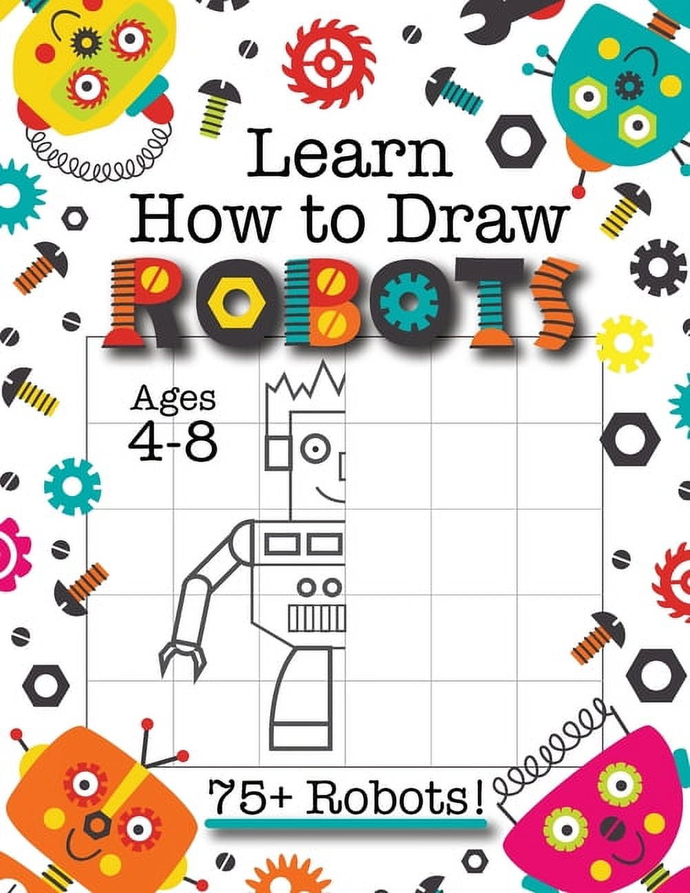 Learn How to Draw Robots: (Ages 4-8) Finish The Picture Robot Drawing Grid Activity Book for Kids with 75+ Unique Robot Drawings (How to Draw Book) [Book]