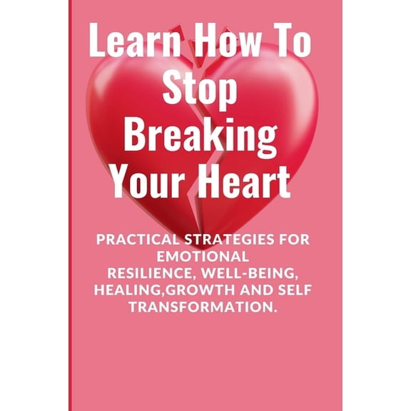 Learn How To Stop Breaking Your Heart: Practical Strategies for Emotional Resilience, Well-being, Healing, Growth and Se, (Paperback)