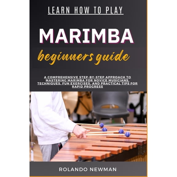 Learn How to Play Marimba Beginners Guide: A Comprehensive Step-By-Step Approach To Mastering Marimba For Novice Musicia, (Paperback)
