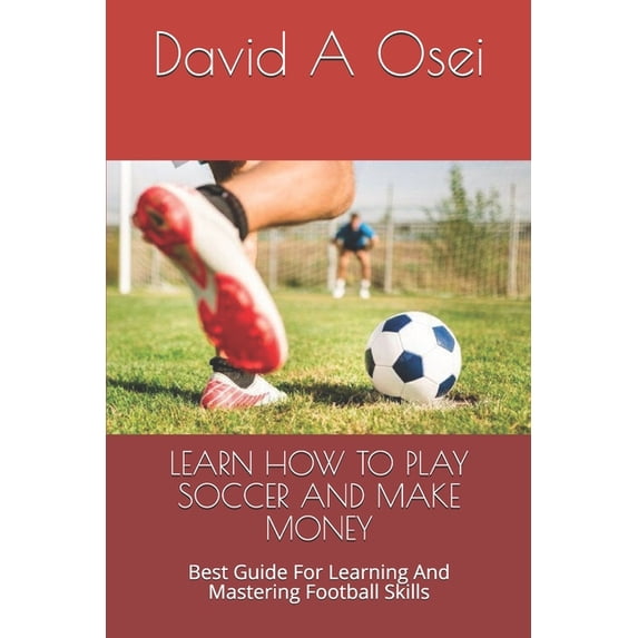 Learn How to Play Soccer and Make Money: Best Guide For Learning And Mastering Football Skills (Paperback)
