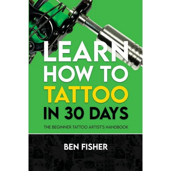 Learn How to Tattoo in 30 Days: The Beginner Tattoo Artist's Handbook, (Paperback)
