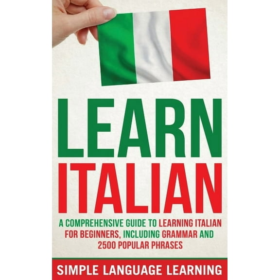 Learn Italian: A Comprehensive Guide to Learning Italian for Beginners, Including Grammar and 2500 Popular Phrases, (Hardcover)