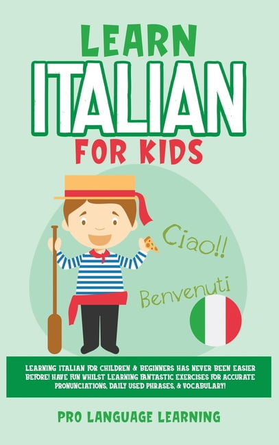 PRO LANGUAGE LEARNING Learn Italian for Kids: Learning Italian for Children & Beginners Has Never Been Easier Before! Have Fun Whilst Learning Fantastic Exercises for Accurate Pronunciations, Daily Used Phrases, & Vocabula