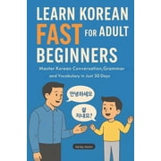 Learn Korean Fast for Adult Beginners Master Korean Conversation, Grammar, and Vocabulary in Just 30 DaysThe Complete , Paperback