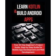 Learn Kotlin & Build Android Apps Your 30-Day Beginner's Project Guide. Step-by-Step Guide for Mobile App Development a, Paperback