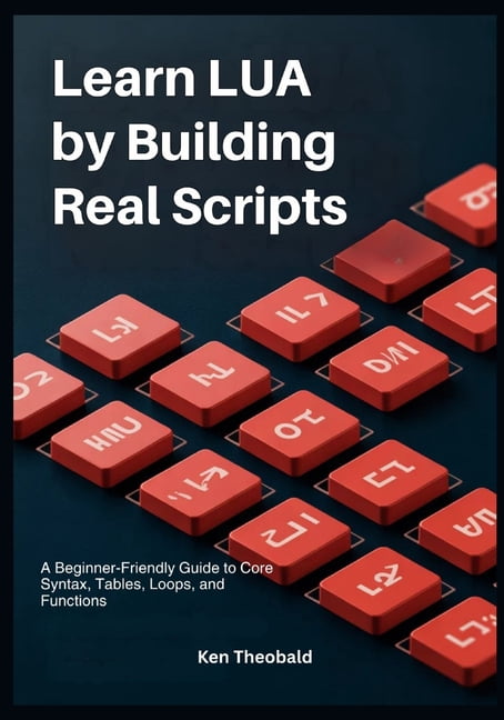 Learn Lua by Building Real Scripts: A Beginner-Friendly Guide to Core Syntax, Tables, Loops, and Functions, (Paperback)