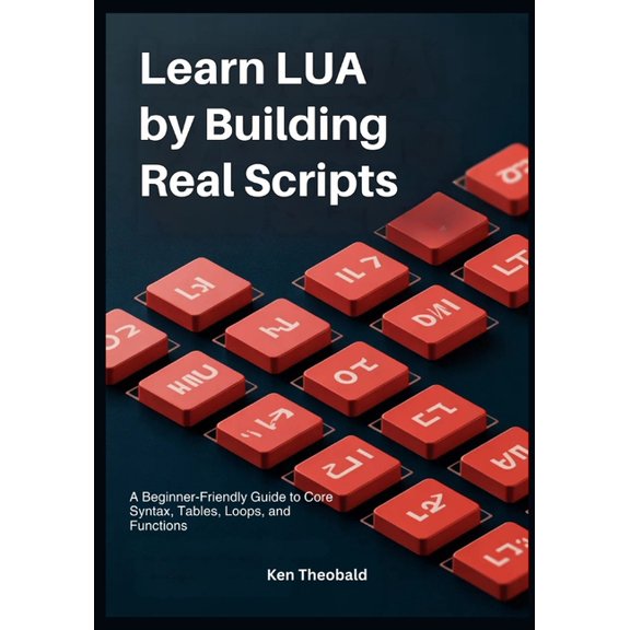 Learn Lua by Building Real Scripts: A Beginner-Friendly Guide to Core Syntax, Tables, Loops, and Functions, (Paperback)