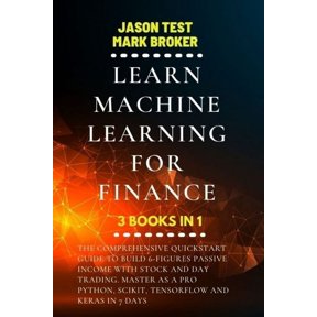 Learn Machine Learning for Finance: The comprehensive quickstart guide to build 6-figures passive income with stock and day trading. Master as a pro Python, Scikit, TensorFlow and Keras in 7 days (Pap