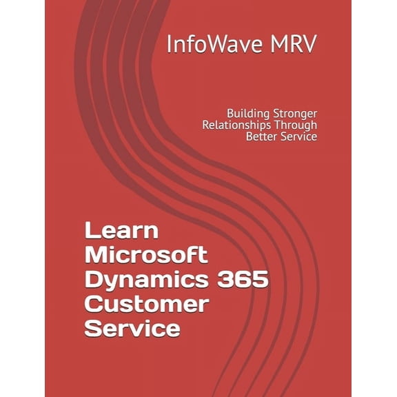 Learn Microsoft Dynamics 365 Learn Microsoft Dynamics 365 Customer Service: Building Stronger Relationships Through Better Service, (Paperback)